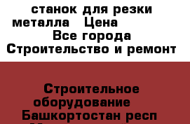 станок для резки металла › Цена ­ 25 000 - Все города Строительство и ремонт » Строительное оборудование   . Башкортостан респ.,Мечетлинский р-н